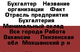 Бухгалтер › Название организации ­ Факт › Отрасль предприятия ­ Бухгалтерия › Минимальный оклад ­ 1 - Все города Работа » Вакансии   . Пензенская обл.,Мокшанский р-н